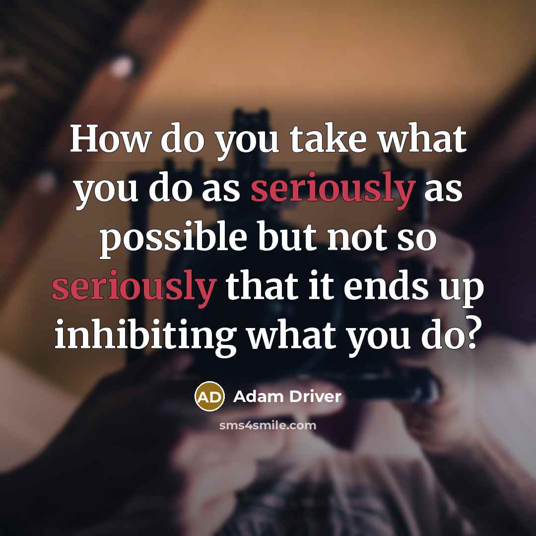 “How do you take what you do as seriously as possible but not so seriously that it ends up inhibiting what you do?” quote by Adam Driver