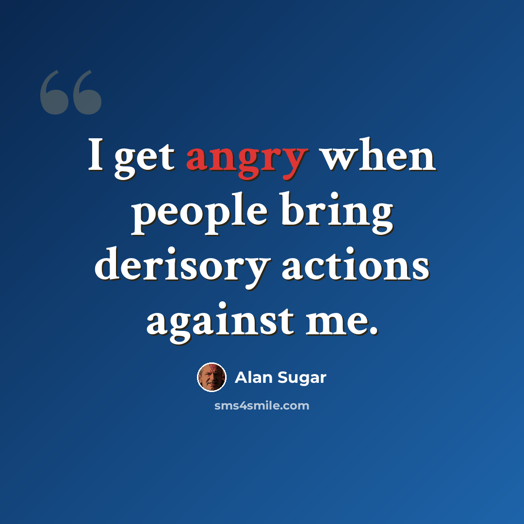 “I get angry when people bring derisory actions against me.” quote by Alan Sugar