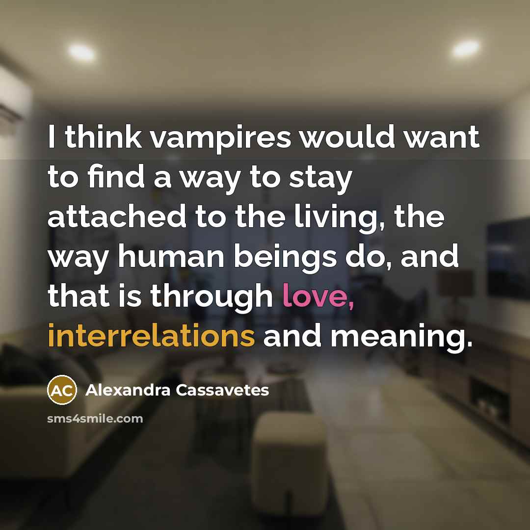 “I think vampires would want to find a way to stay attached to the living, the way human beings do, and that is through love, interrelations and meaning.” quote by Alexandra Cassavetes