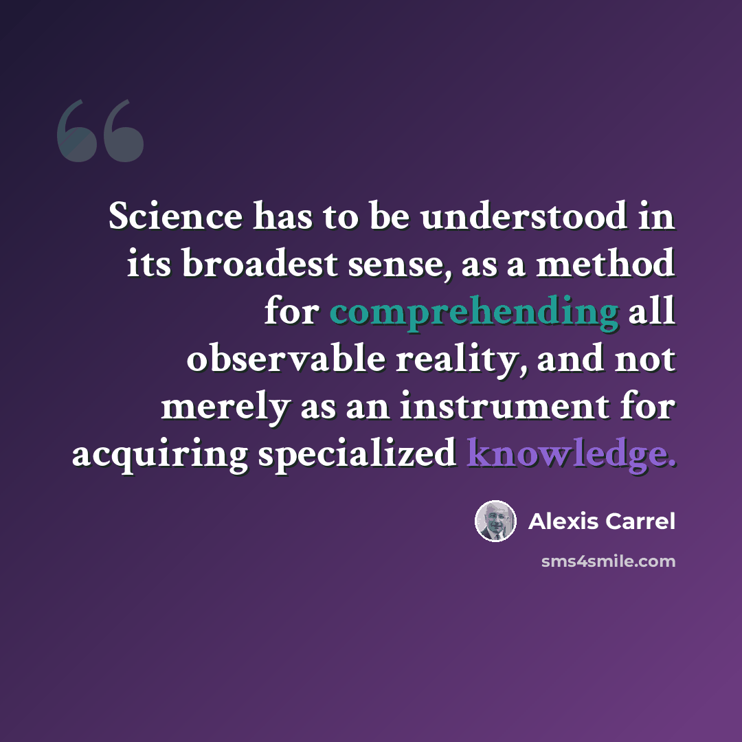 “Science has to be understood in its broadest sense, as a method for comprehending all observable reality, and not merely as an instrument for acquiring specialized knowledge.” quote by Alexis Carrel