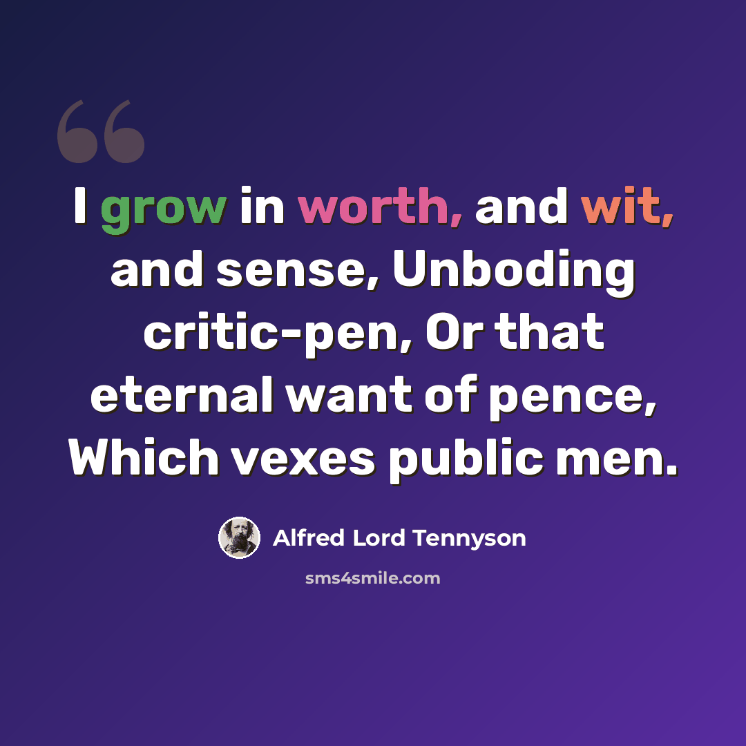 “I grow in worth, and wit, and sense, Unboding critic-pen, Or that eternal want of pence, Which vexes public men.” quote by Alfred Lord Tennyson