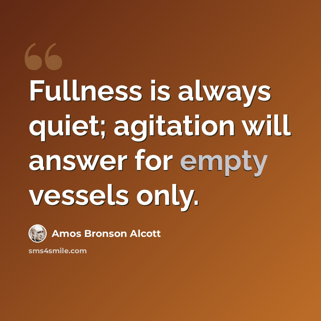 “Fullness is always quiet; agitation will answer for empty vessels only.” quote by Amos Bronson Alcott