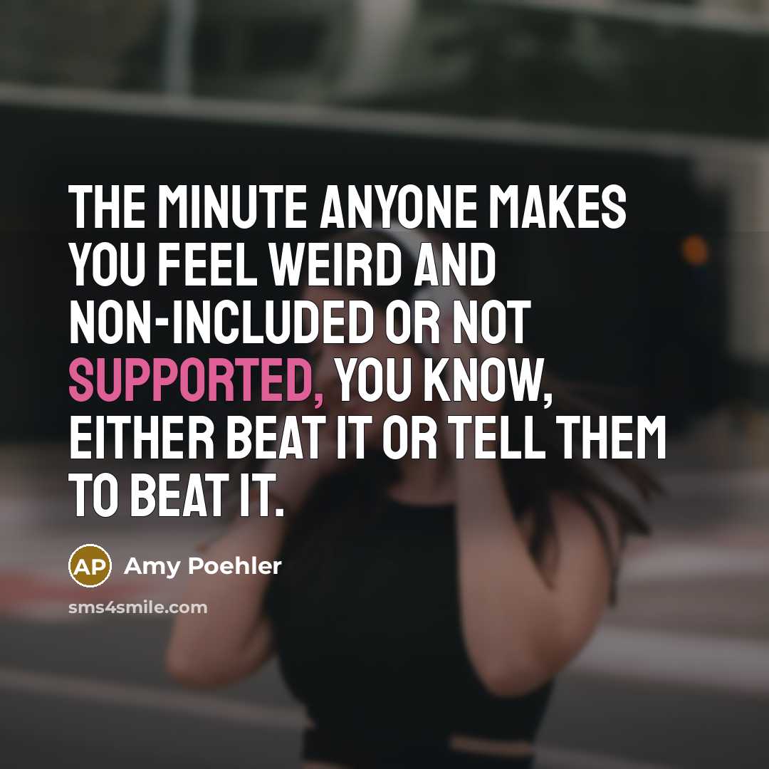 “The minute anyone makes you feel weird and non-included or not supported, you know, either beat it or tell them to beat it.” quote by Amy Poehler