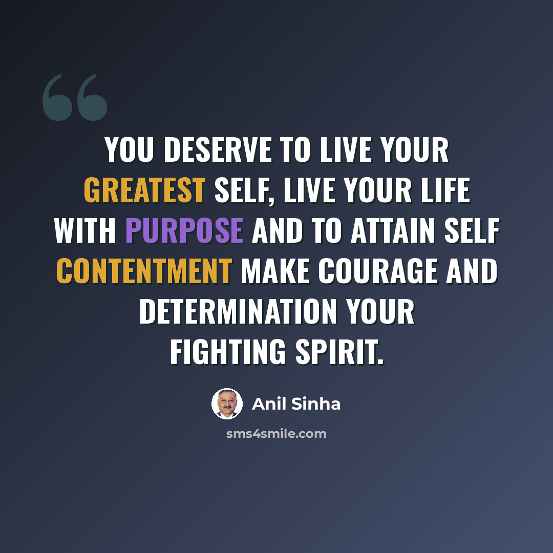 “You deserve to live your greatest self, live your life with purpose and to attain self contentment make courage and determination your fighting spirit.” quote by Anil Sinha