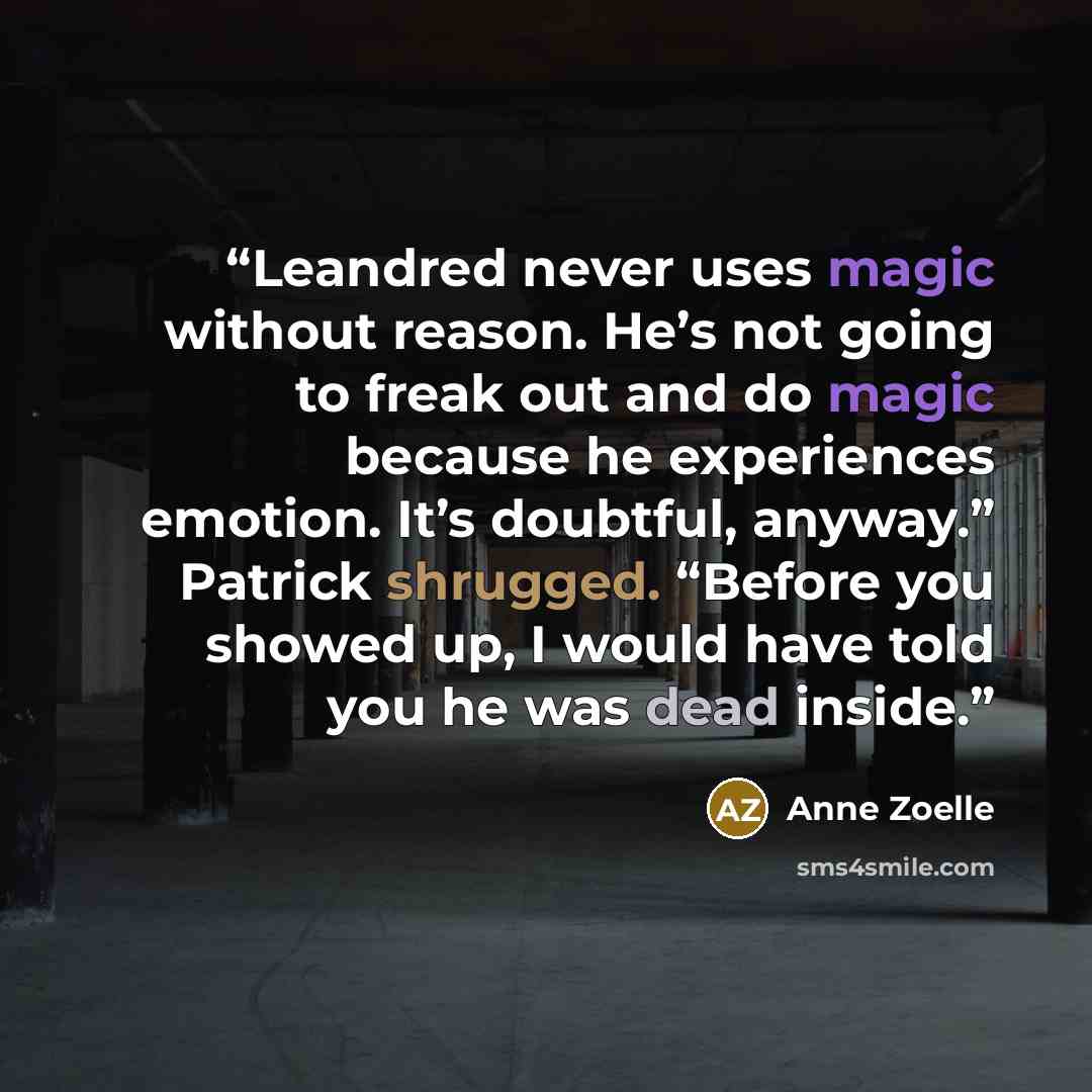 “Leandred never uses magic without reason. He’s not going to freak out and do magic because he experiences emotion. It’s doubtful, anyway.” Patrick shrugged. “Before you showed up, I would have told you he was dead inside.” quote by Anne Zoelle
