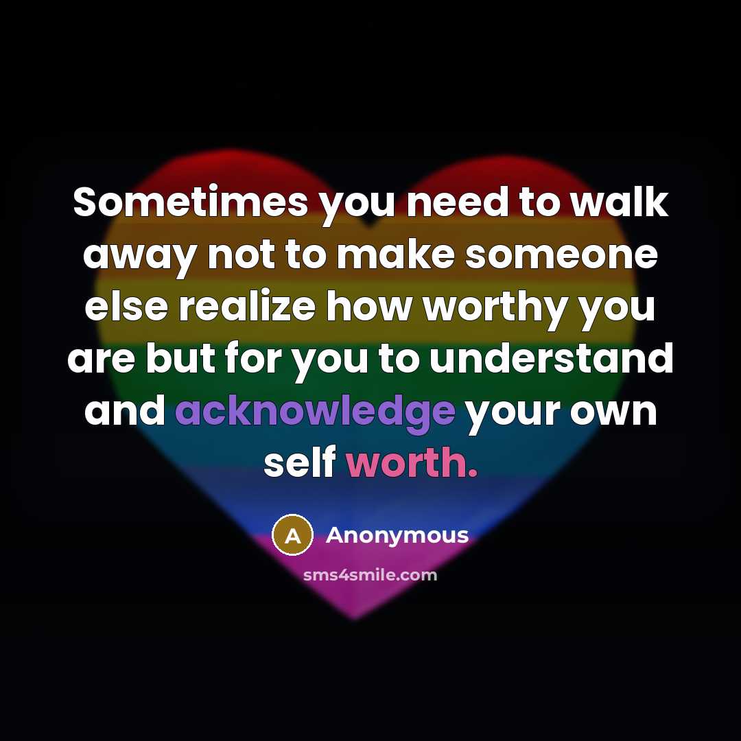 “Sometimes you need to walk away not to make someone else realize how worthy you are but for you to understand and acknowledge your own self worth.” quote by Anonymous
