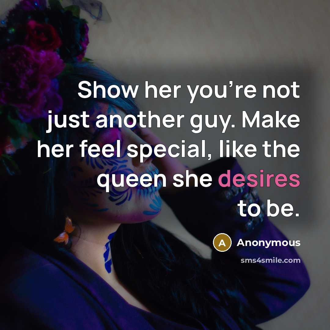 “Show her you're not just another guy. Make her feel special, like the queen she desires to be.” quote by Anonymous