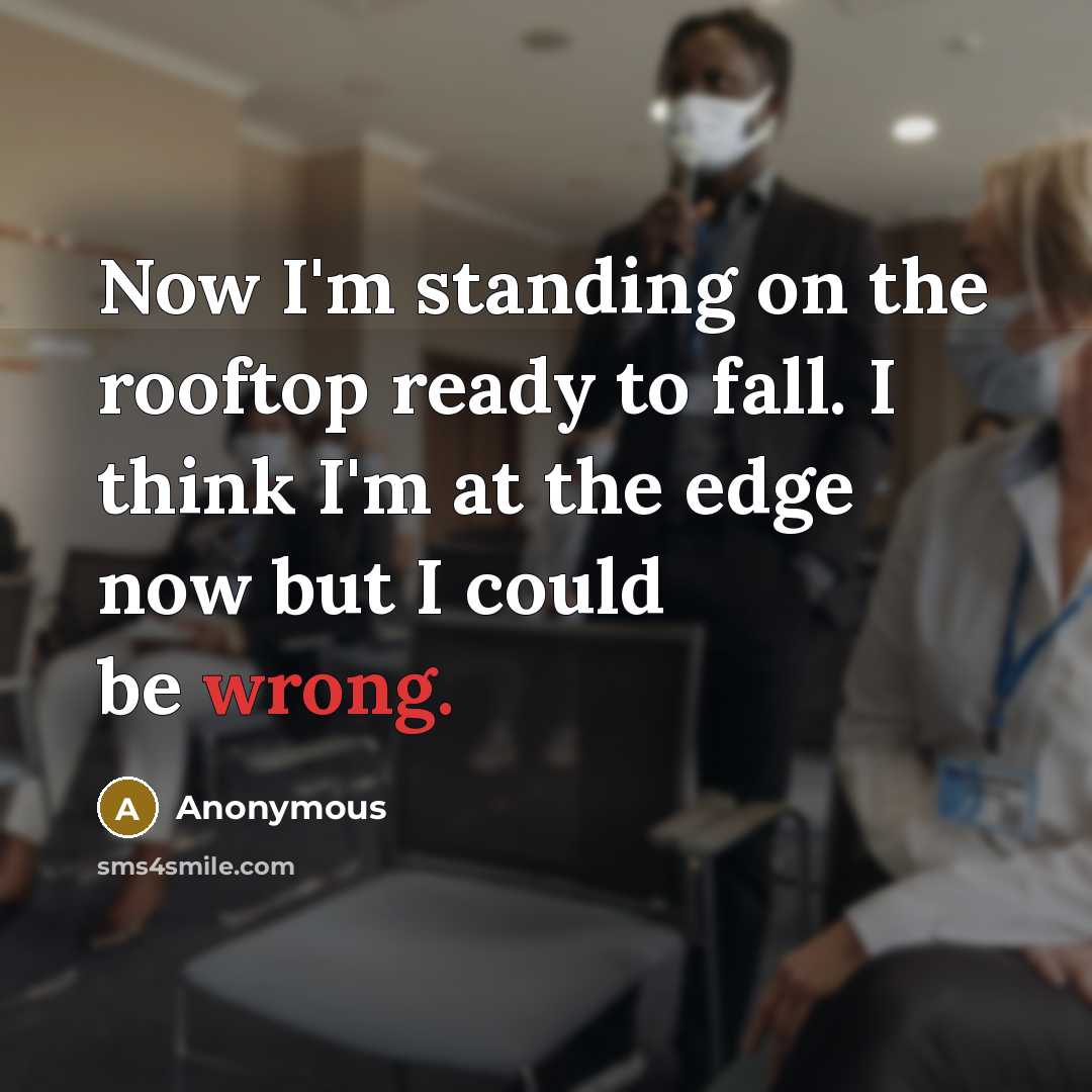 “Now I'm standing on the rooftop ready to fall. I think I'm at the edge now but I could be wrong.” quote by Anonymous