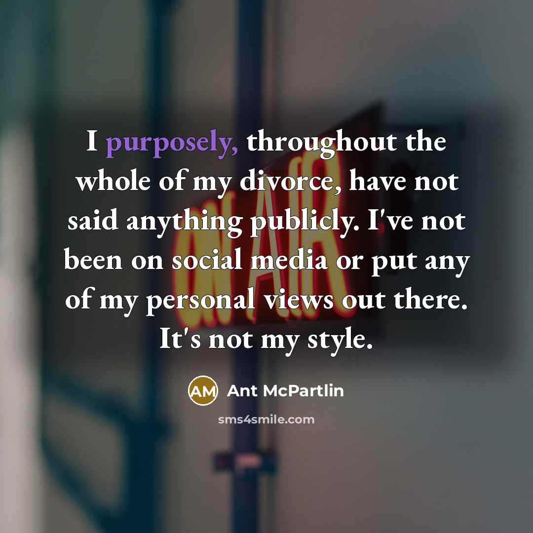 “I purposely, throughout the whole of my divorce, have not said anything publicly. I've not been on social media or put any of my personal views out there. It's not my style.” quote by Ant McPartlin