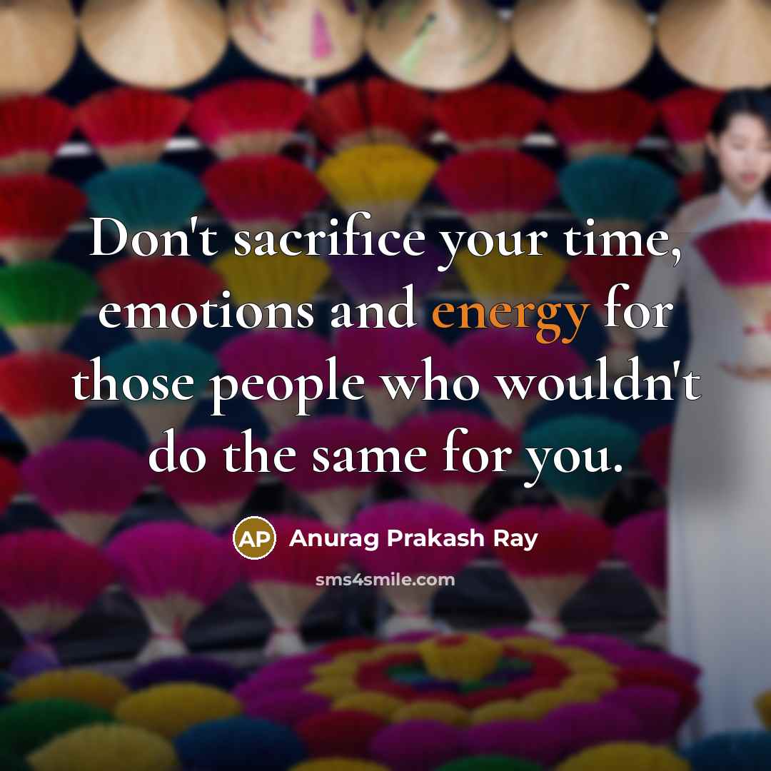 “Don't sacrifice your time, emotions and energy for those people who wouldn't do the same for you.” quote by Anurag Prakash Ray