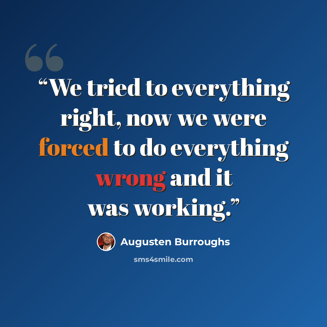 “We tried to everything right, now we were forced to do everything wrong and it was working.” quote by Augusten Burroughs