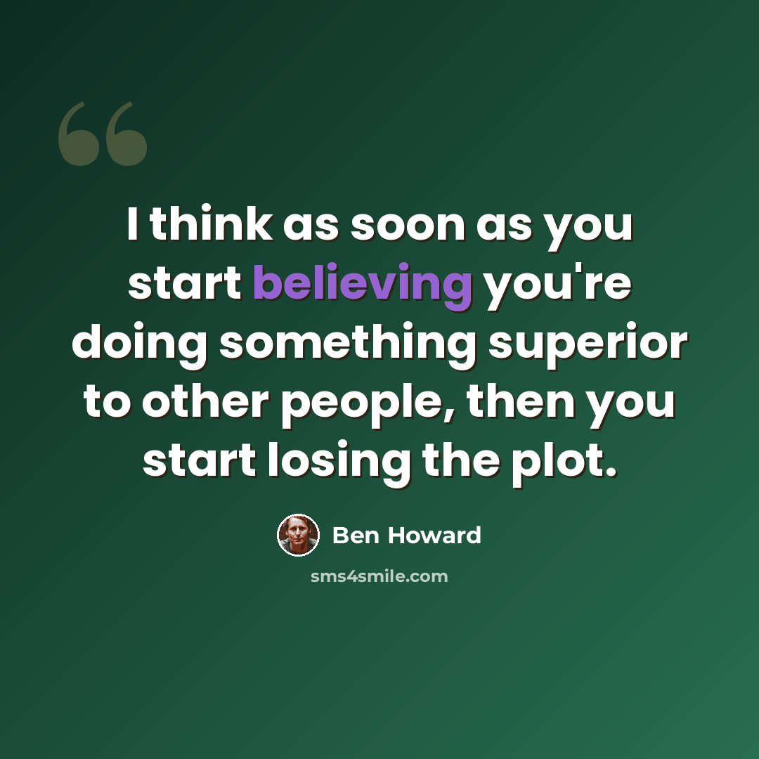 “I think as soon as you start believing you're doing something superior to other people, then you start losing the plot.” quote by Ben Howard