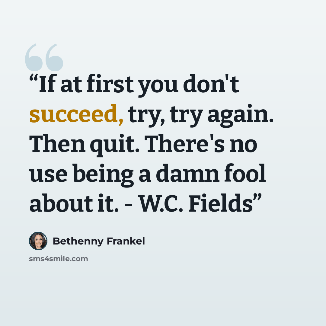 “If at first you don't succeed, try, try again. Then quit. There's no use being a damn fool about it. - W.C. Fields” quote by Bethenny Frankel