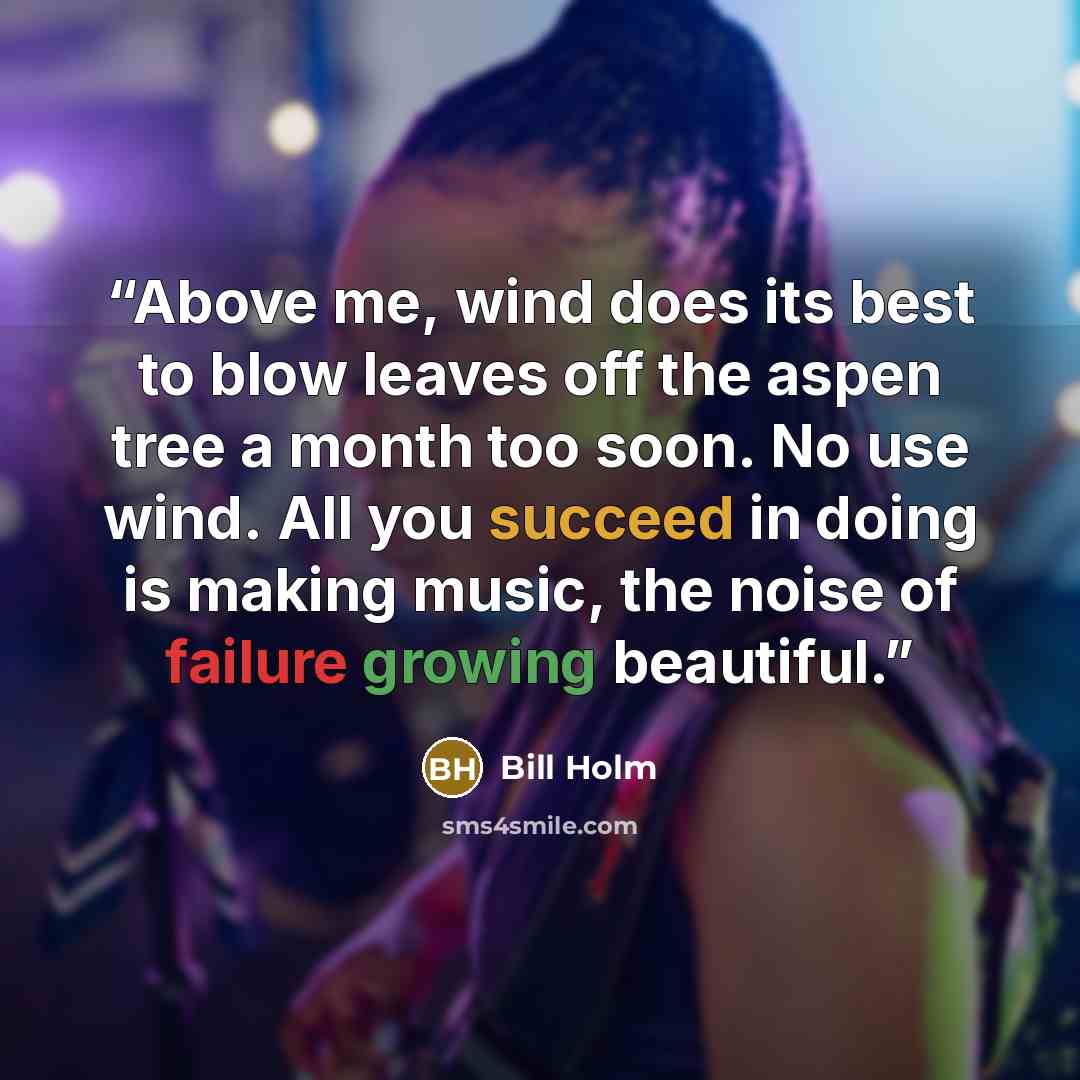 “Above me, wind does its best to blow leaves off the aspen tree a month too soon. No use wind. All you succeed in doing is making music, the noise of failure growing beautiful.” quote by Bill Holm