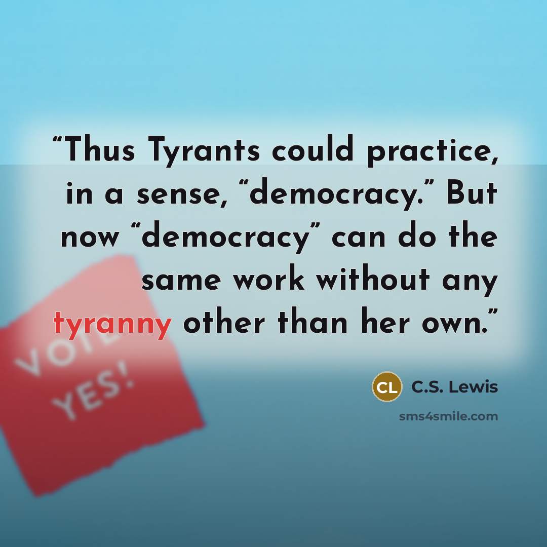 “Thus Tyrants could practice, in a sense, “democracy.” But now “democracy” can do the same work without any tyranny other than her own.” quote by C.S. Lewis