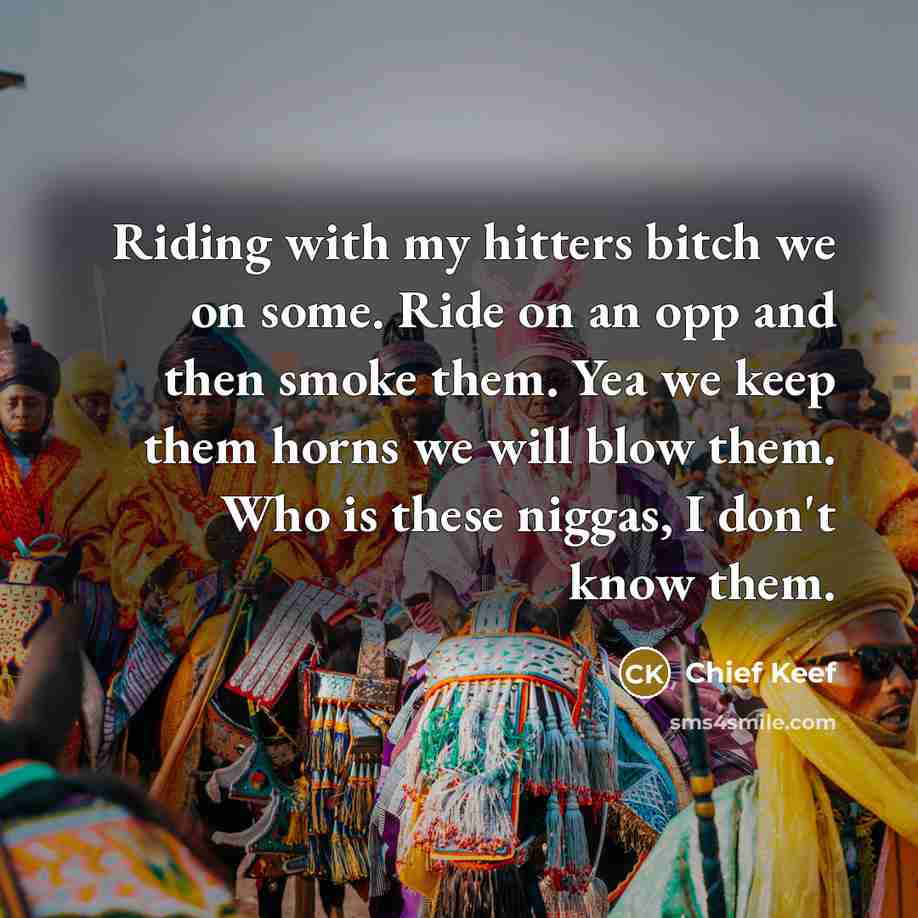 “Riding with my hitters bitch we on some. Ride on an opp and then smoke them. Yea we keep them horns we will blow them. Who is these niggas, I don't know them.” quote by Chief Keef
