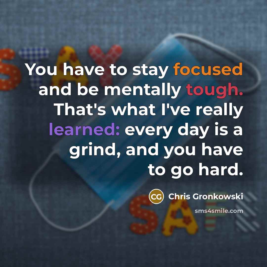 “You have to stay focused and be mentally tough. That's what I've really learned: every day is a grind, and you have to go hard.” quote by Chris Gronkowski