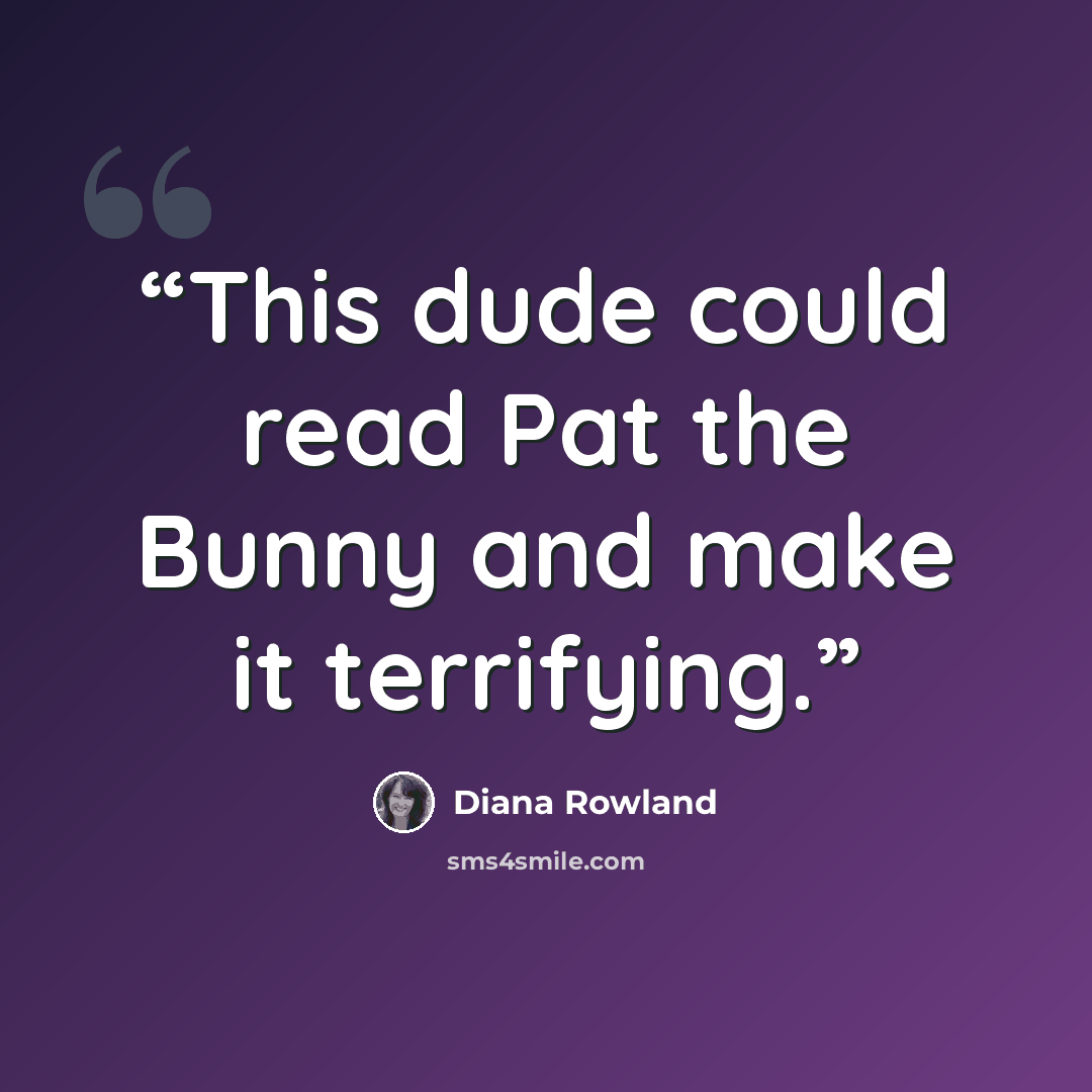 “This dude could read Pat the Bunny and make it terrifying.” quote by Diana Rowland