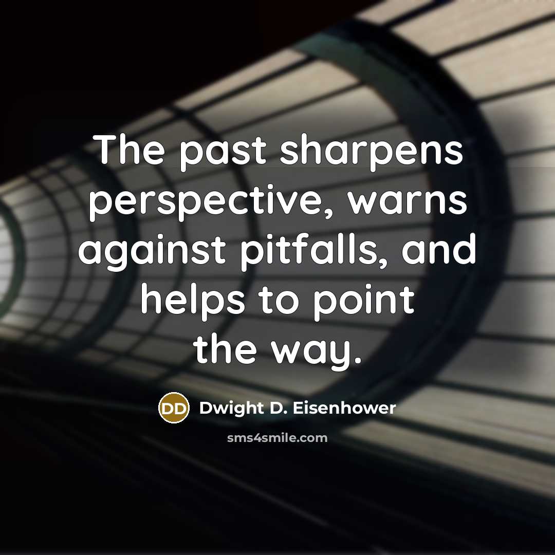 “The past sharpens perspective, warns against pitfalls, and helps to point the way.” quote by Dwight D. Eisenhower