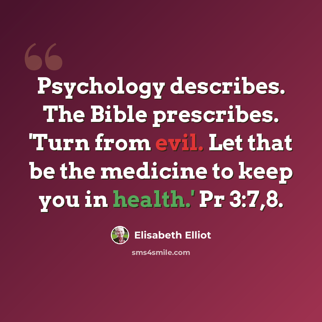 “Psychology describes. The Bible prescribes. 'Turn from evil. Let that be the medicine to keep you in health.' Pr 3:7,8.” quote by Elisabeth Elliot