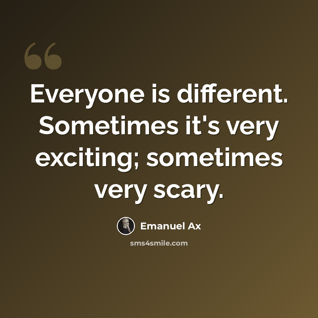 “Everyone is different. Sometimes it's very exciting; sometimes very scary.” quote by Emanuel Ax