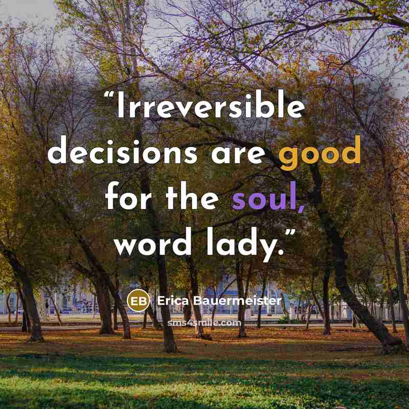 “Irreversible decisions are good for the soul, word lady.” quote by Erica Bauermeister