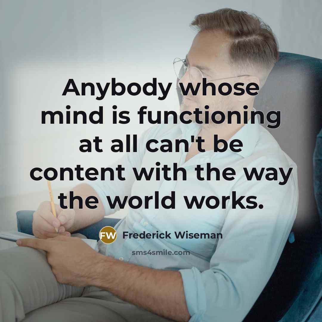 “Anybody whose mind is functioning at all can't be content with the way the world works.” quote by Frederick Wiseman