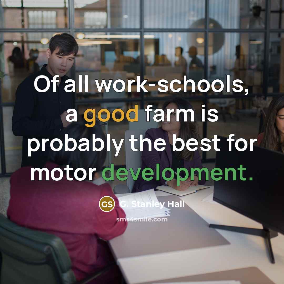 “Of all work-schools, a good farm is probably the best for motor development.” quote by G. Stanley Hall