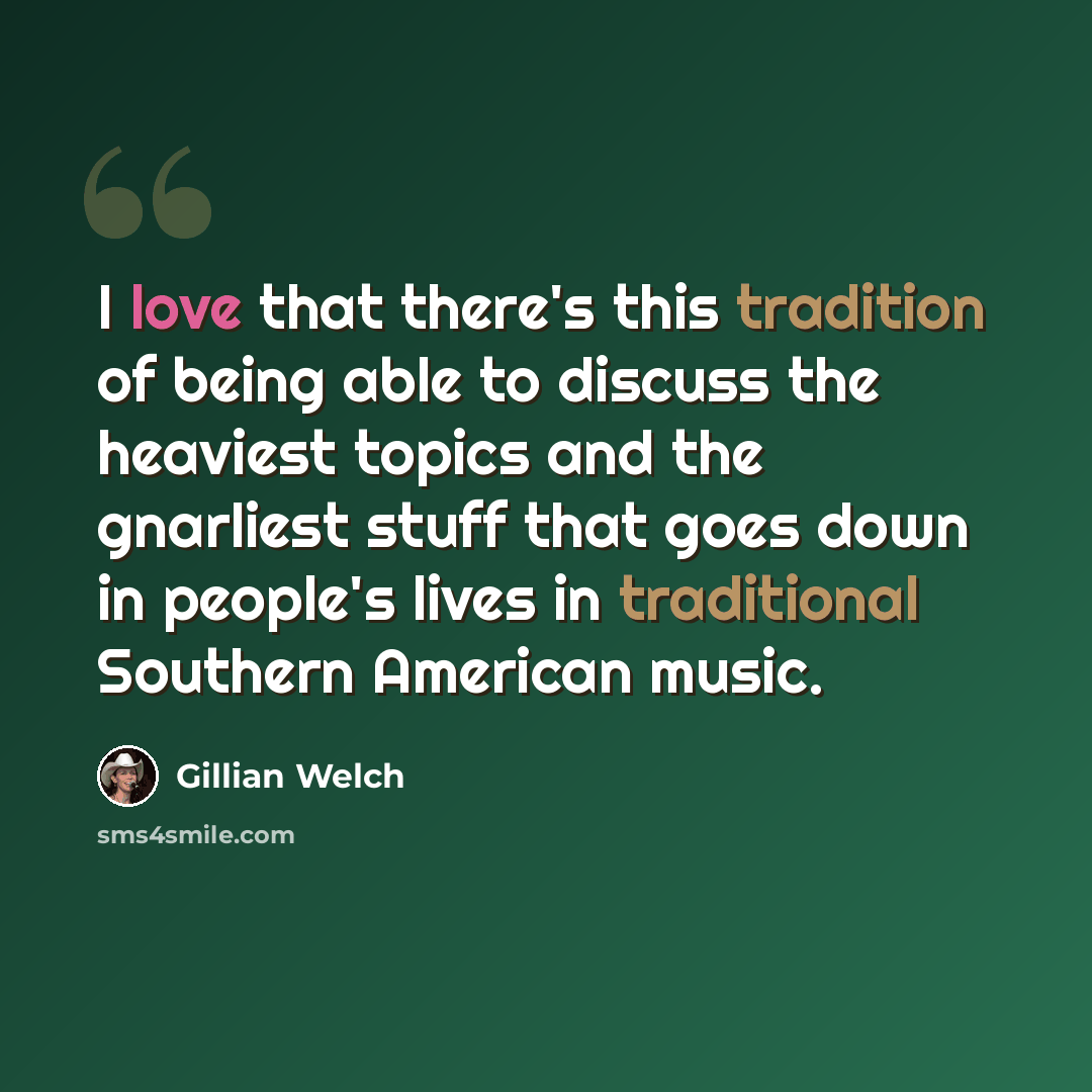“I love that there's this tradition of being able to discuss the heaviest topics and the gnarliest stuff that goes down in people's lives in traditional Southern American music.” quote by Gillian Welch