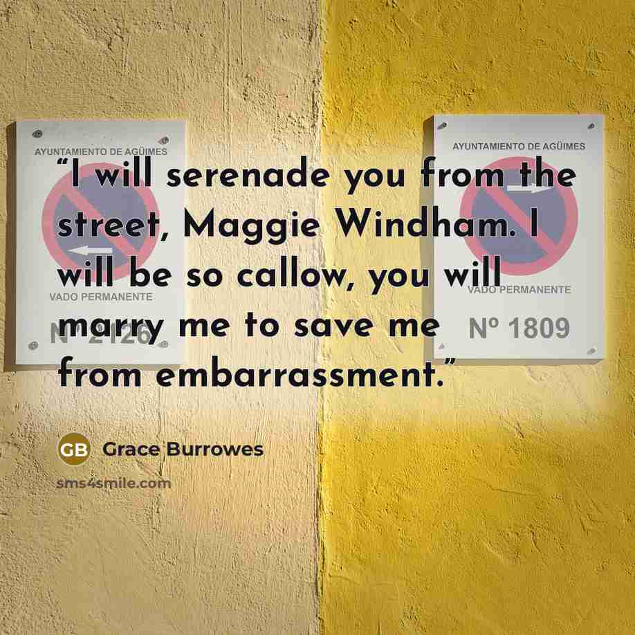 “I will serenade you from the street, Maggie Windham. I will be so callow, you will marry me to save me from embarrassment.” quote by Grace Burrowes