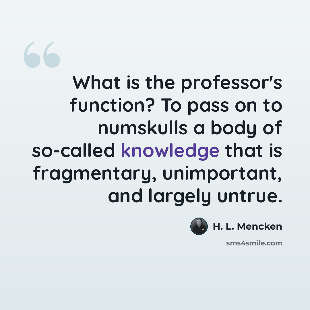 “What is the professor's function? To pass on to numskulls a body of so-called knowledge that is fragmentary, unimportant, and largely untrue.” quote by H. L. Mencken