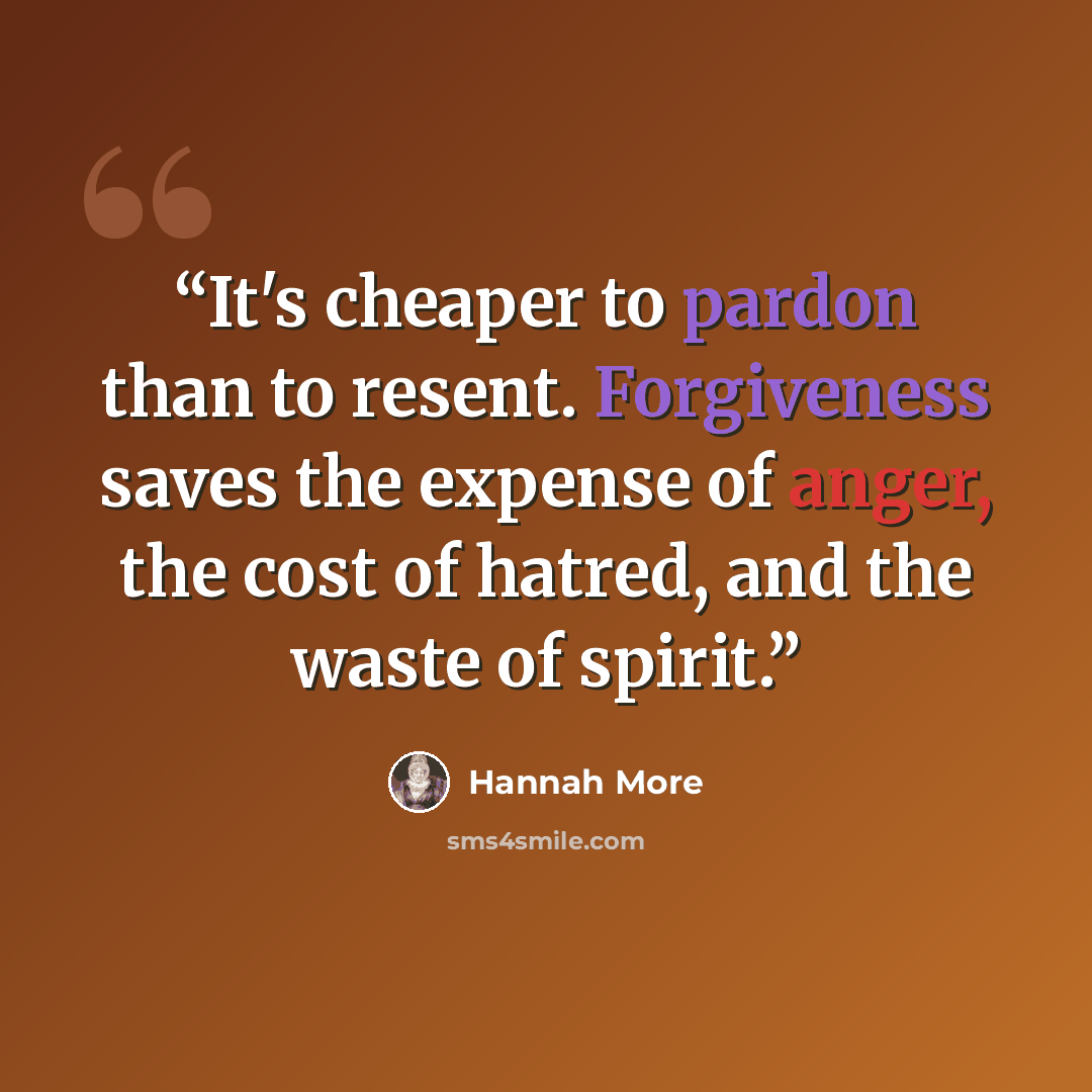 “It's cheaper to pardon than to resent. Forgiveness saves the expense of anger, the cost of hatred, and the waste of spirit.” quote by Hannah More