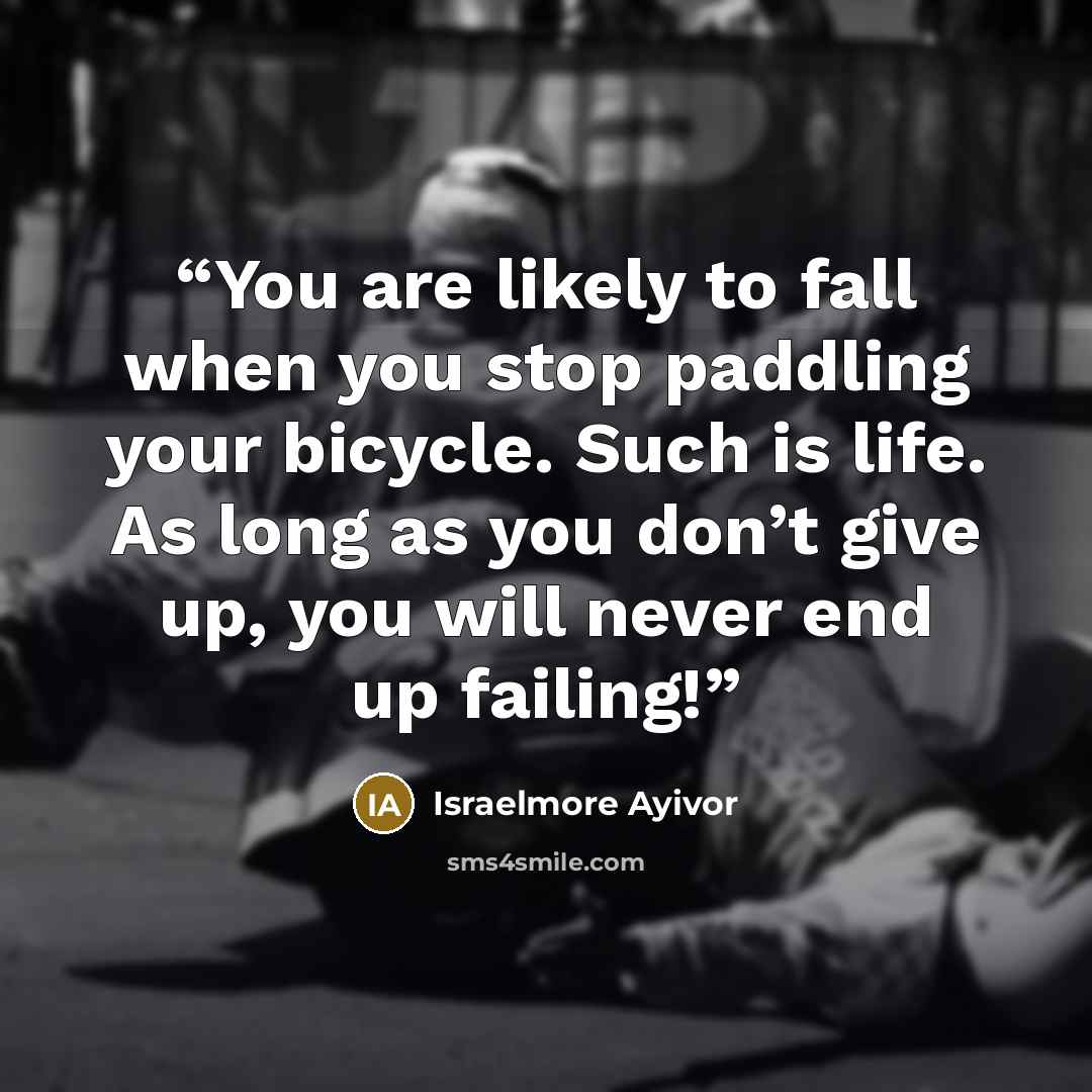 “You are likely to fall when you stop paddling your bicycle. Such is life. As long as you don’t give up, you will never end up failing!” quote by Israelmore Ayivor