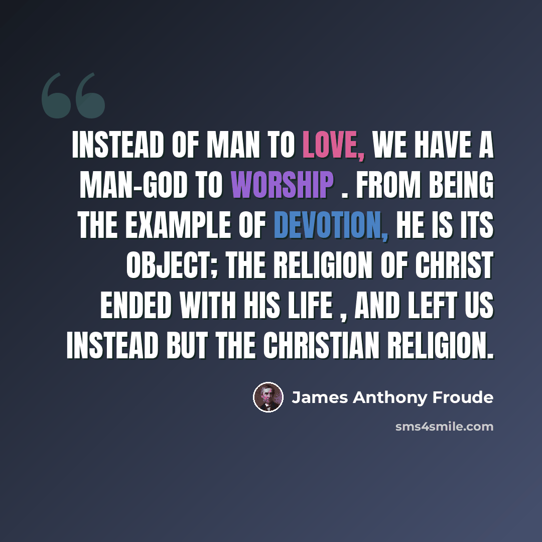 “Instead of man to love, we have a man-god to worship . From being the example of devotion, he is its object; the religion of Christ ended with his life , and left us instead but the Christian religion.” quote by James Anthony Froude