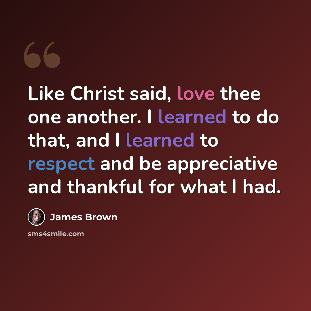 “Like Christ said, love thee one another. I learned to do that, and I learned to respect and be appreciative and thankful for what I had.” quote by James Brown