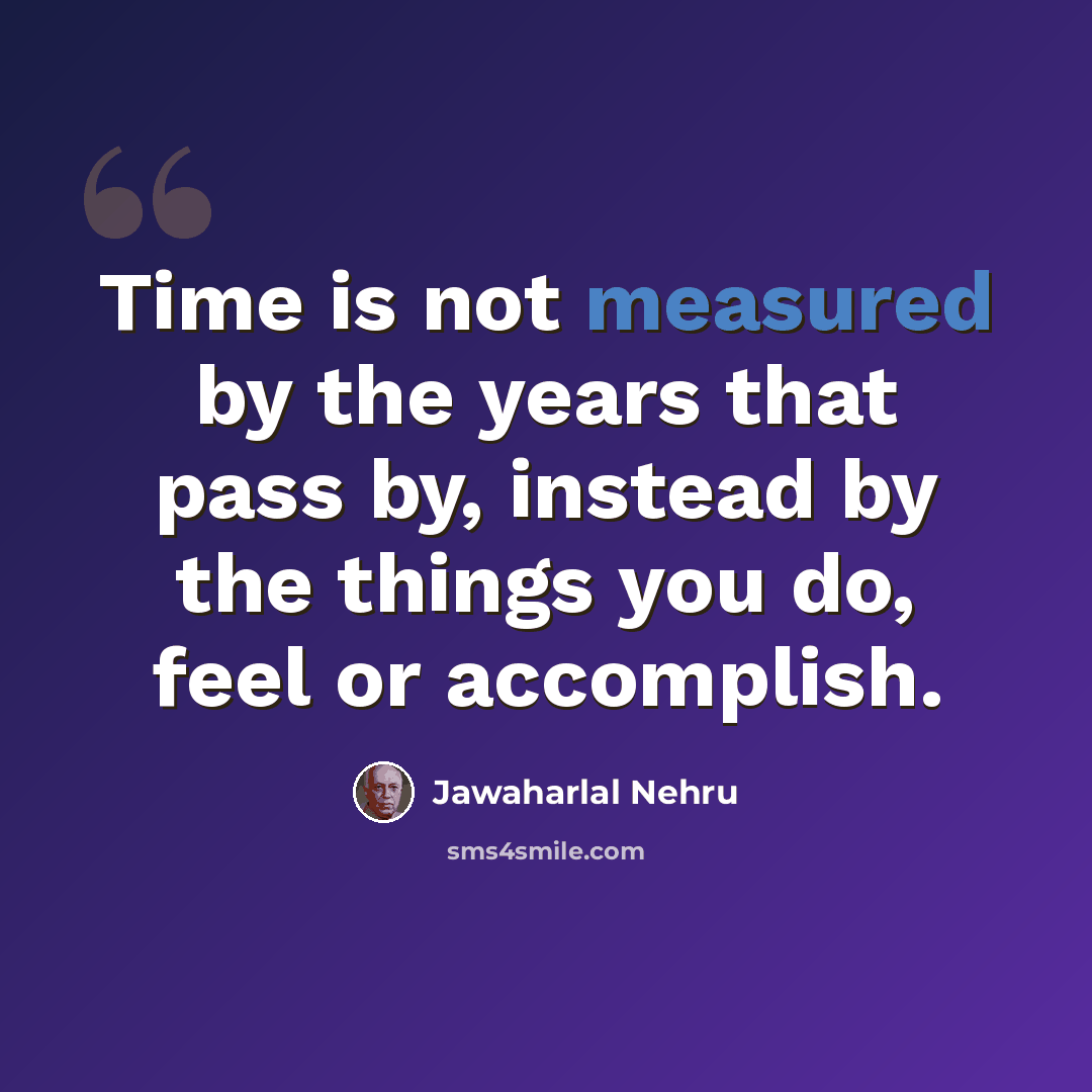“Time is not measured by the years that pass by, instead by the things you do, feel or accomplish.” quote by Jawaharlal Nehru