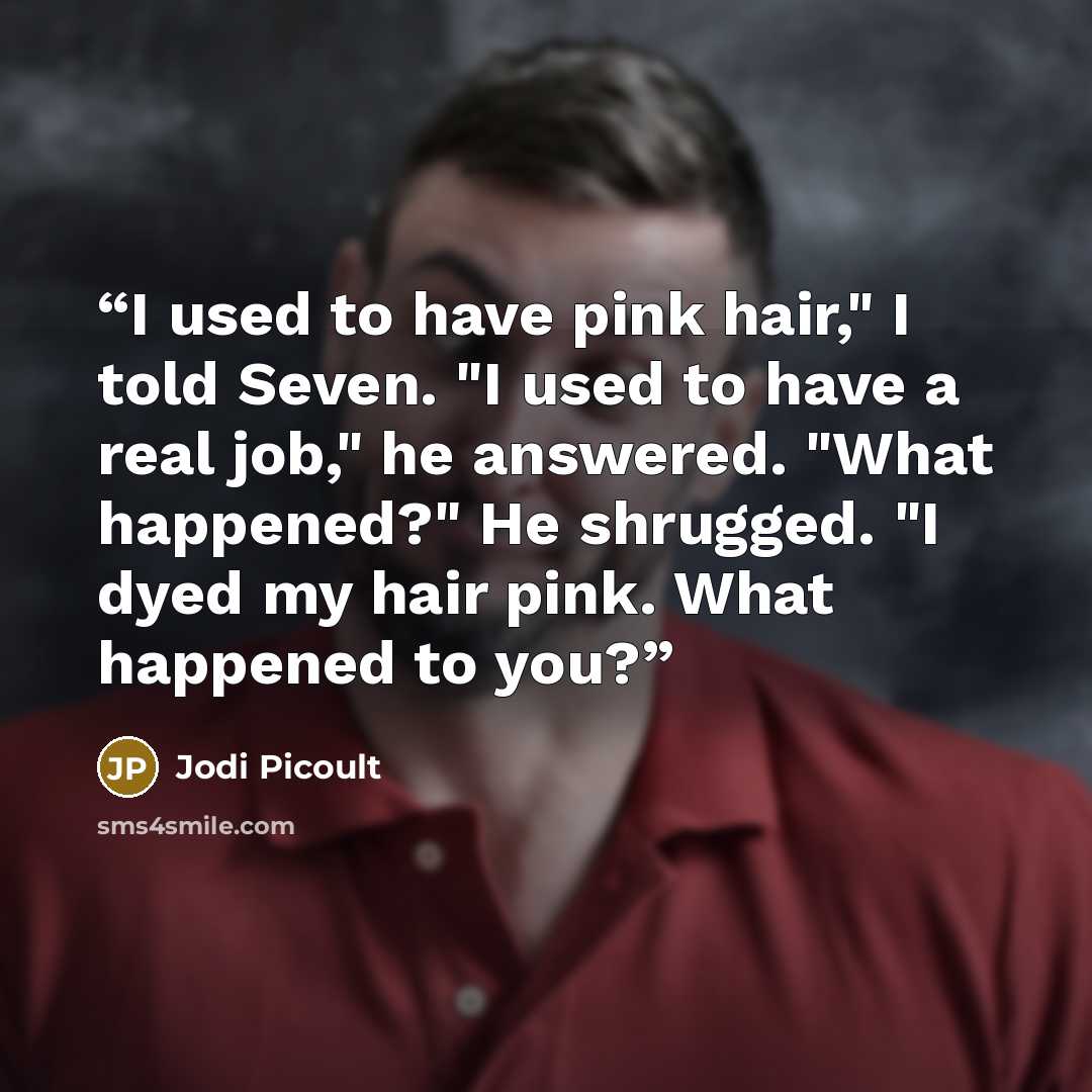 “I used to have pink hair," I told Seven. "I used to have a real job," he answered. "What happened?" He shrugged. "I dyed my hair pink. What happened to you?” quote by Jodi Picoult