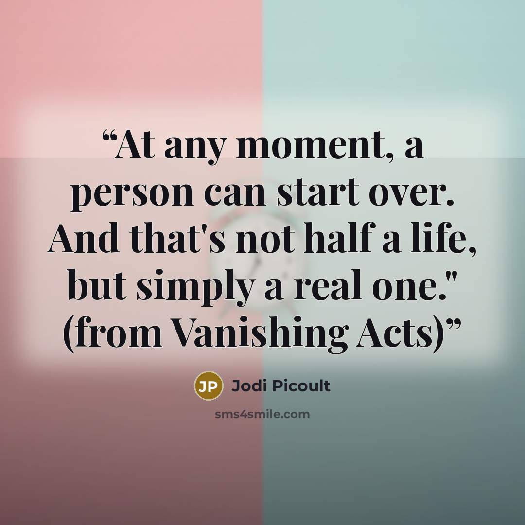 “At any moment, a person can start over. And that's not half a life, but simply a real one." (from Vanishing Acts)” quote by Jodi Picoult