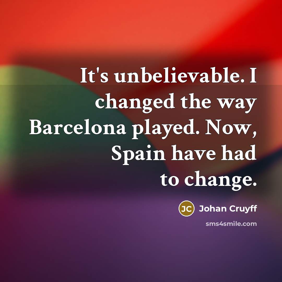 “It's unbelievable. I changed the way Barcelona played. Now, Spain have had to change.” quote by Johan Cruyff
