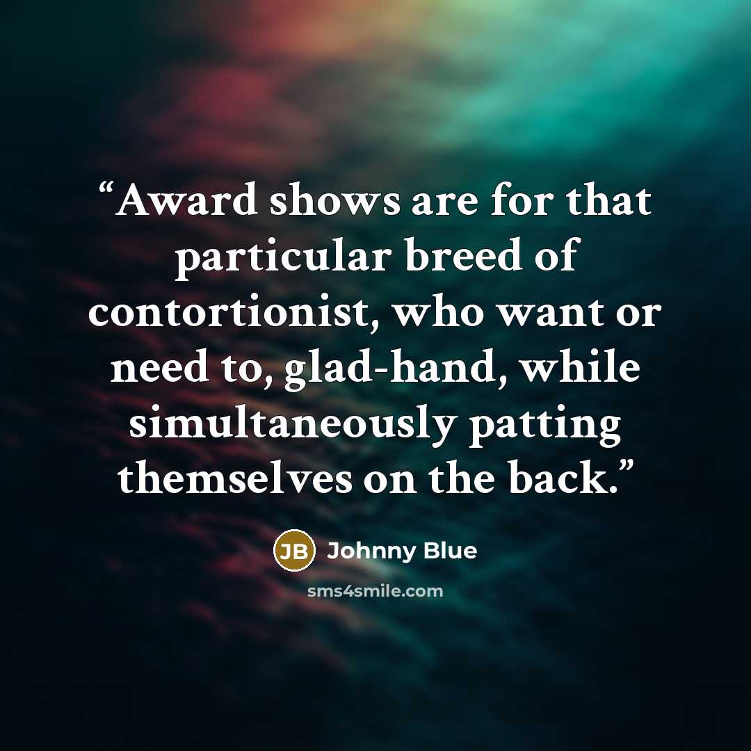 “Award shows are for that particular breed of contortionist, who want or need to, glad-hand, while simultaneously patting themselves on the back.” quote by Johnny Blue