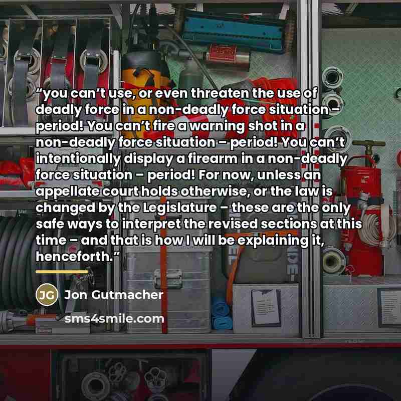 “you can’t use, or even threaten the use of deadly force in a non-deadly force situation – period! You can’t fire a warning shot in a non-deadly force situation – period! You can’t intentionally display a firearm in a non-deadly force situation – period! For now, unless an appellate court holds…” quote by Jon Gutmacher
