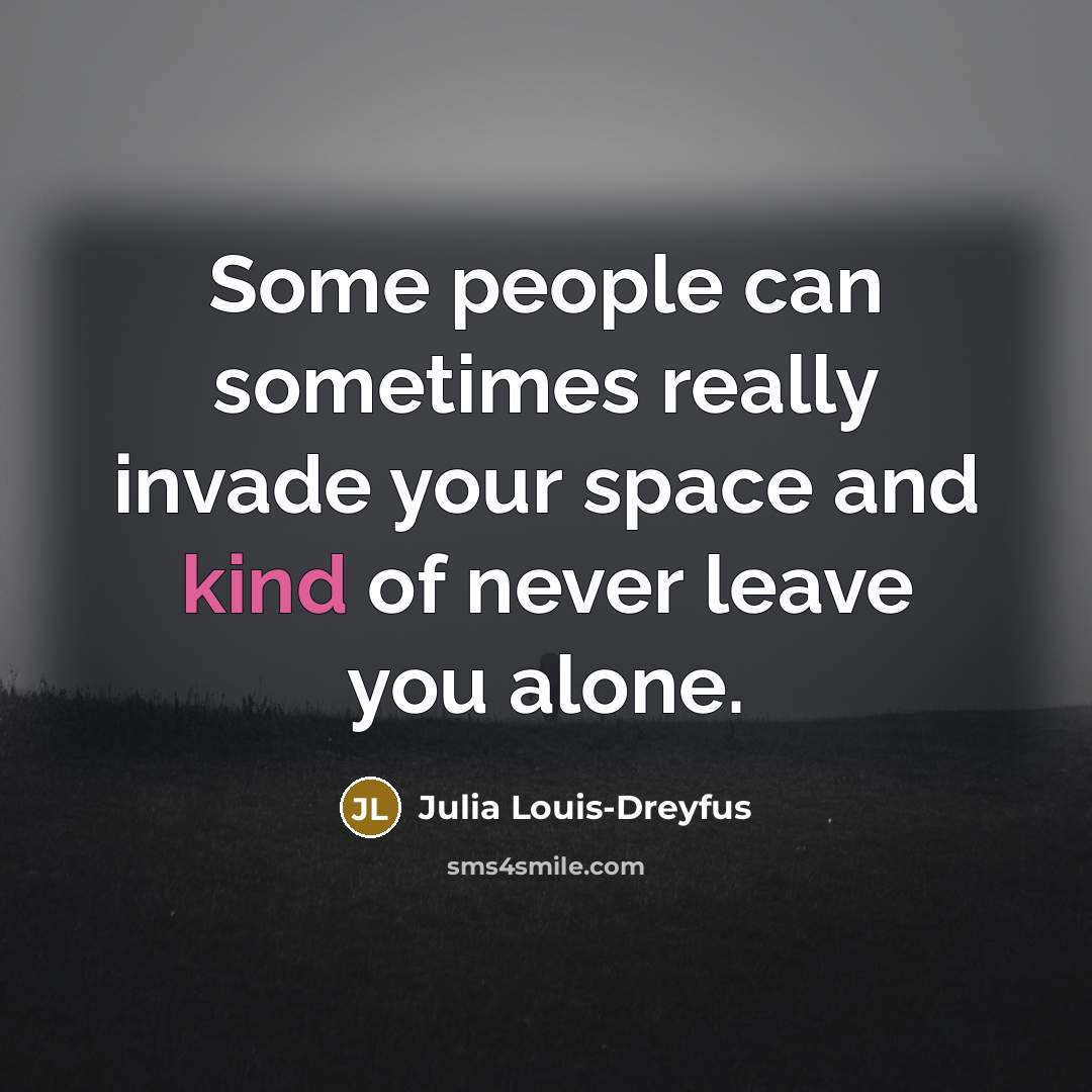 “Some people can sometimes really invade your space and kind of never leave you alone.” quote by Julia Louis-Dreyfus