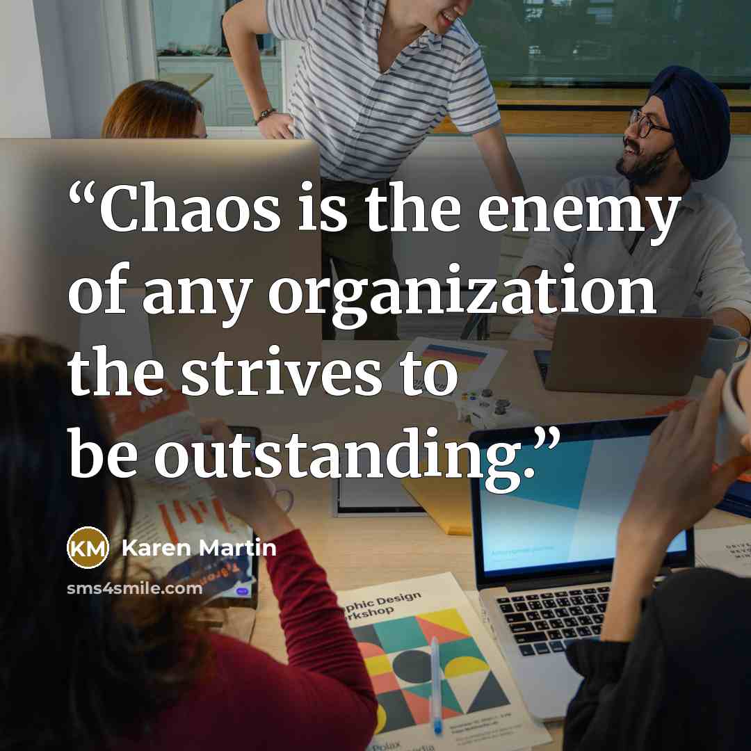 “Chaos is the enemy of any organization the strives to be outstanding.” quote by Karen Martin