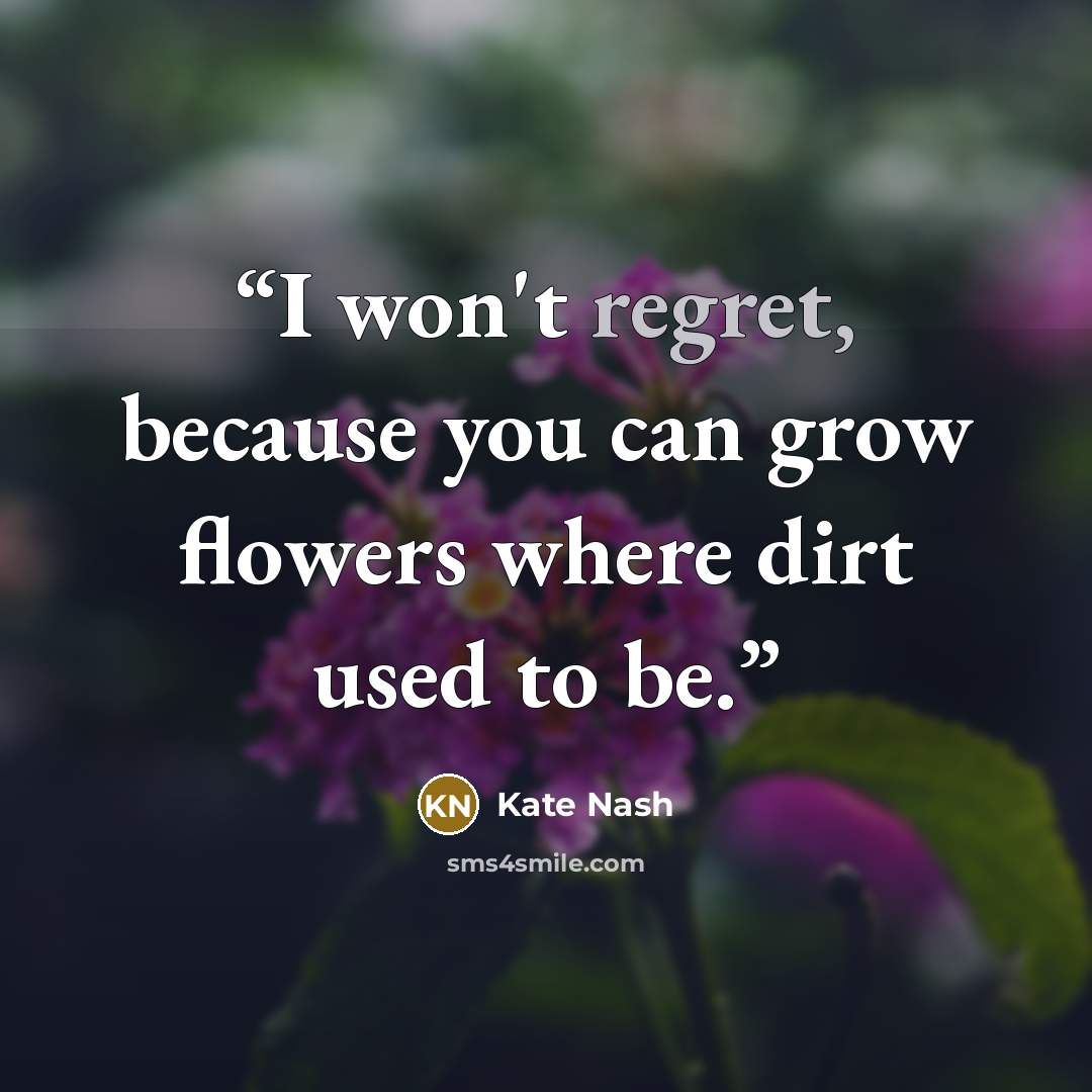 “I won't regret, because you can grow flowers where dirt used to be.” quote by Kate Nash