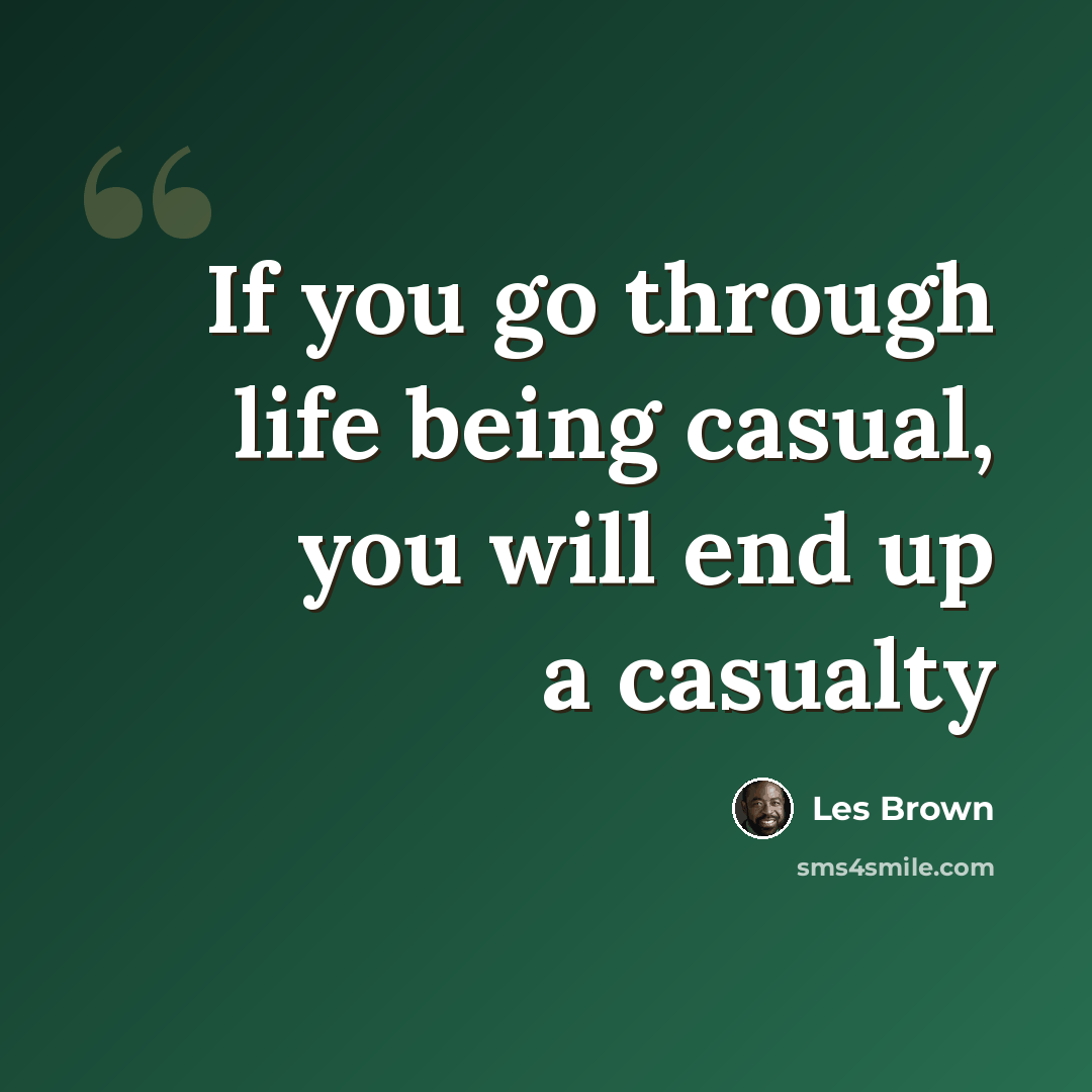 “If you go through life being casual, you will end up a casualty” quote by Les Brown