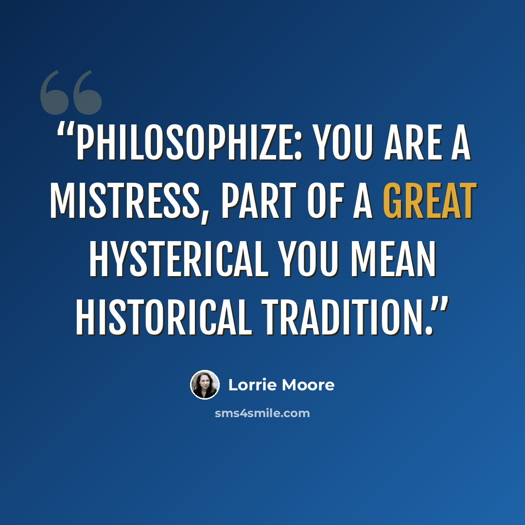 “Philosophize: you are a mistress, part of a great hysterical you mean historical tradition.” quote by Lorrie Moore