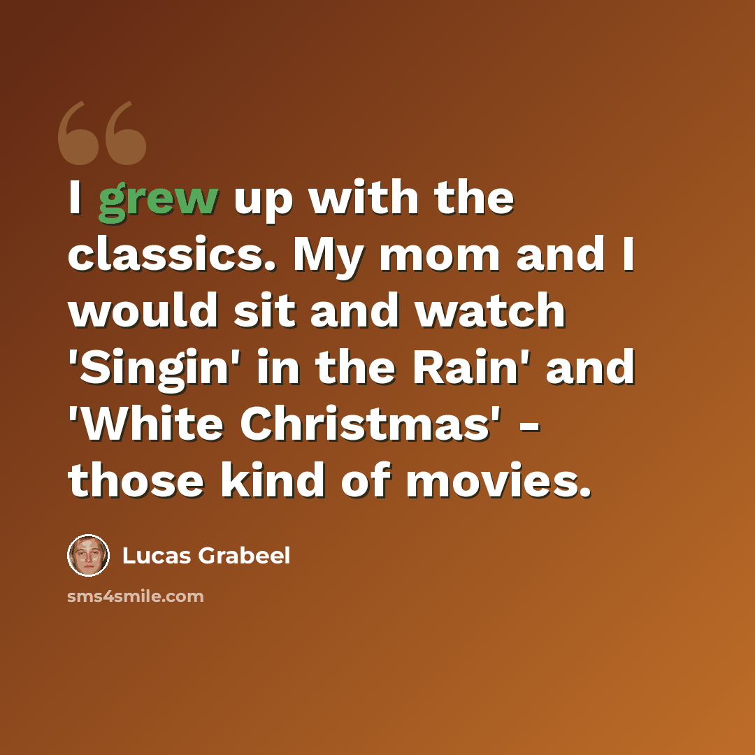“I grew up with the classics. My mom and I would sit and watch 'Singin' in the Rain' and 'White Christmas' - those kind of movies.” quote by Lucas Grabeel