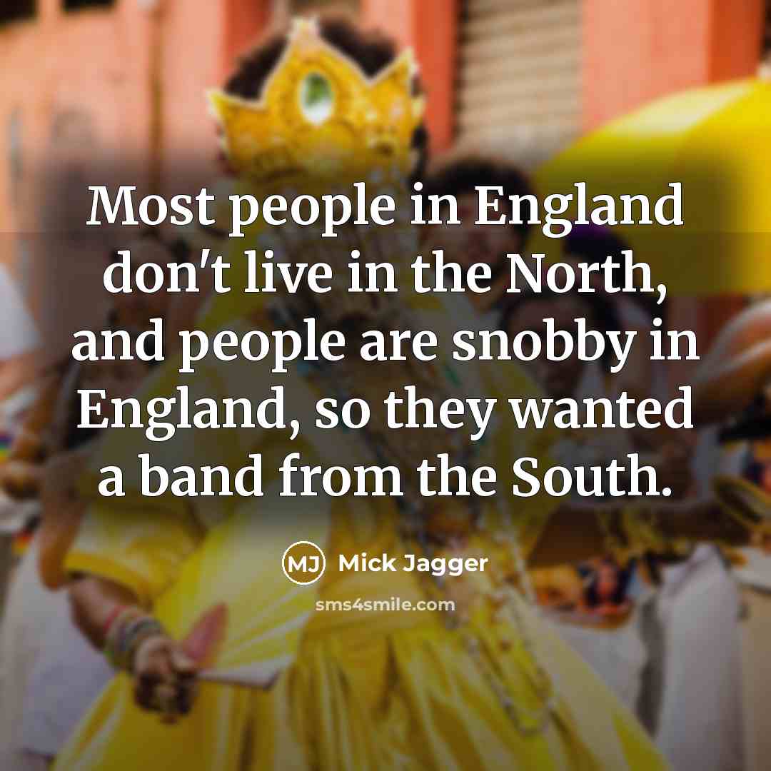 “Most people in England don't live in the North, and people are snobby in England, so they wanted a band from the South.” quote by Mick Jagger