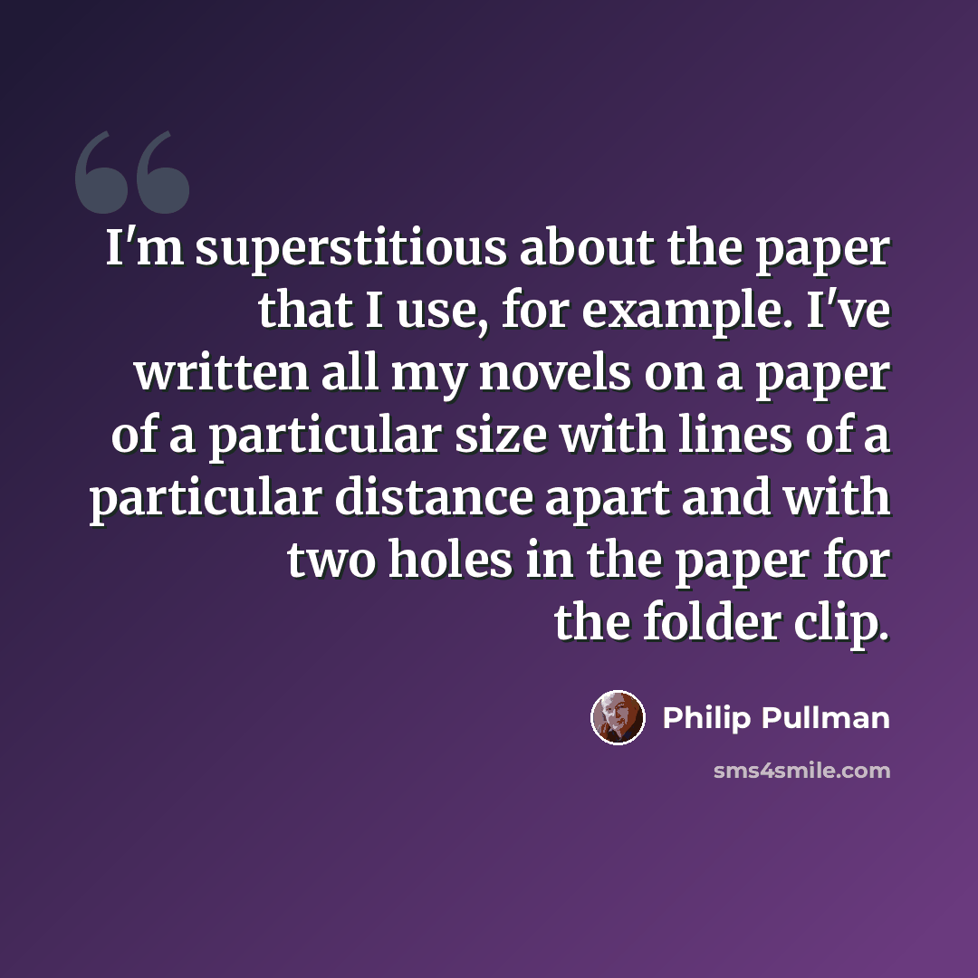 “I'm superstitious about the paper that I use, for example. I've written all my novels on a paper of a particular size with lines of a particular distance apart and with two holes in the paper for the folder clip.” quote by Philip Pullman