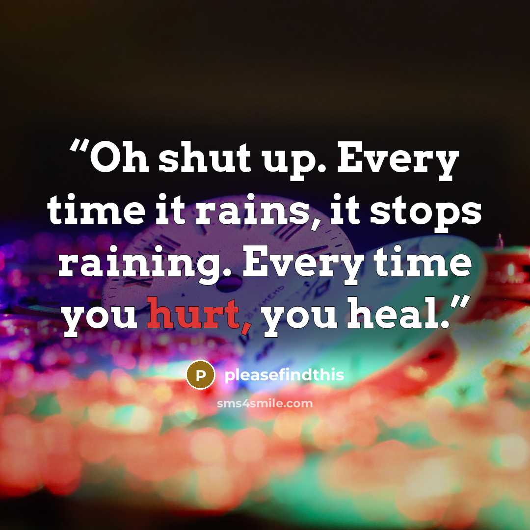 “Oh shut up. Every time it rains, it stops raining. Every time you hurt, you heal.” quote by pleasefindthis
